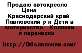 Продаю автокресло › Цена ­ 4 000 - Краснодарский край, Павловский р-н Дети и материнство » Коляски и переноски   